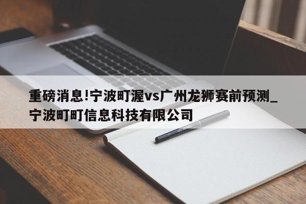 重磅消息!宁波町渥vs广州龙狮赛前预测_宁波町町信息科技有限公司