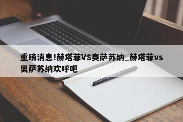 重磅消息!赫塔菲VS奥萨苏纳_赫塔菲vs奥萨苏纳欢呼吧