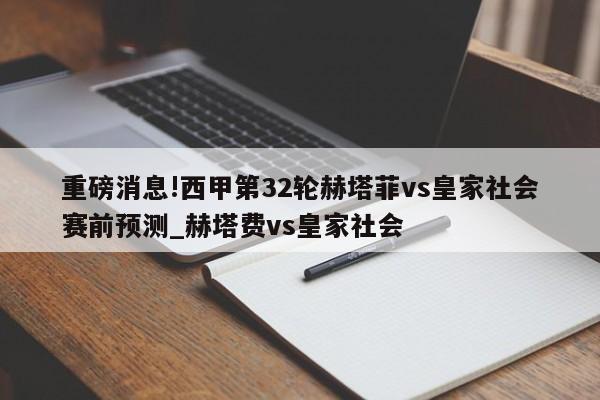 重磅消息!西甲第32轮赫塔菲vs皇家社会赛前预测_赫塔费vs皇家社会