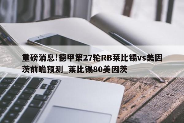 重磅消息!德甲第27轮RB莱比锡vs美因茨前瞻预测_莱比锡80美因茨