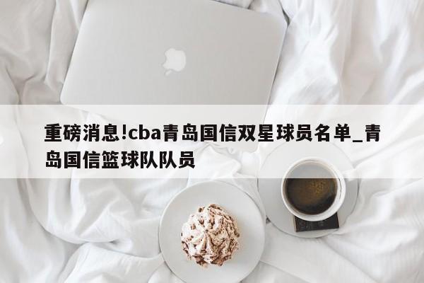 重磅消息!cba青岛国信双星球员名单_青岛国信篮球队队员