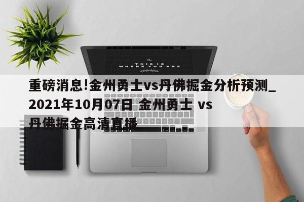 重磅消息!金州勇士vs丹佛掘金分析预测_2021年10月07日 金州勇士 vs 丹佛掘金高清直播