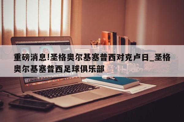 重磅消息!圣格奥尔基塞普西对克卢日_圣格奥尔基塞普西足球俱乐部