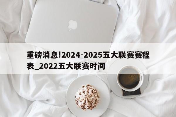 重磅消息!2024-2025五大联赛赛程表_2022五大联赛时间