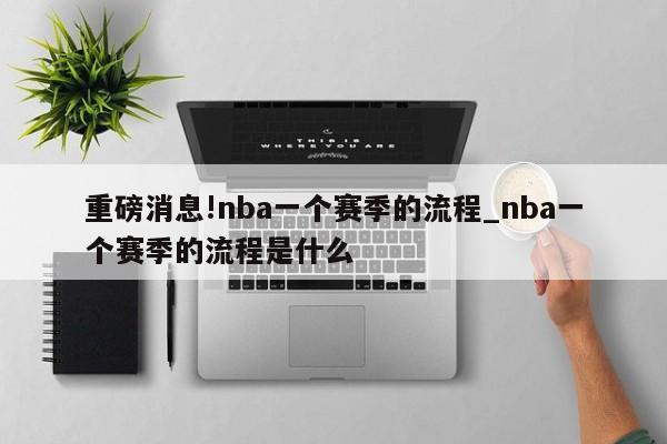 重磅消息!nba一个赛季的流程_nba一个赛季的流程是什么