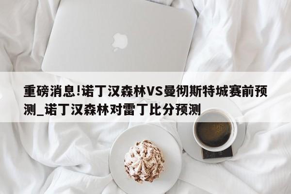 重磅消息!诺丁汉森林VS曼彻斯特城赛前预测_诺丁汉森林对雷丁比分预测