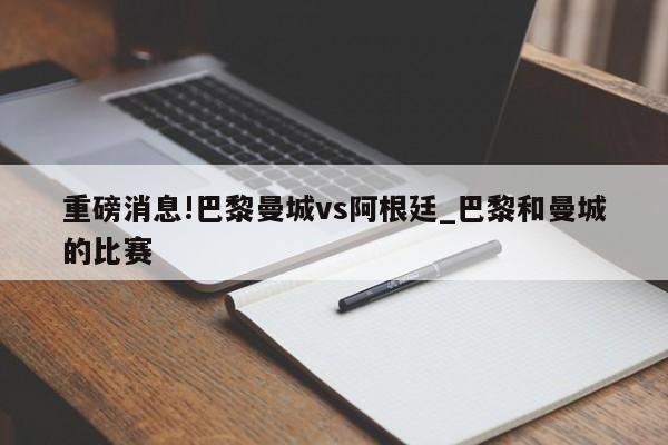 重磅消息!巴黎曼城vs阿根廷_巴黎和曼城的比赛