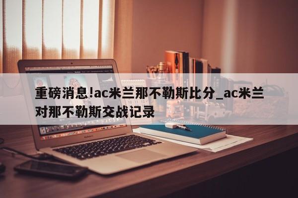 重磅消息!ac米兰那不勒斯比分_ac米兰对那不勒斯交战记录