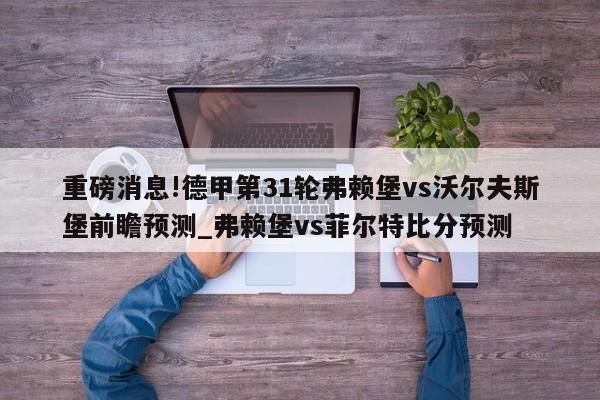 重磅消息!德甲第31轮弗赖堡vs沃尔夫斯堡前瞻预测_弗赖堡vs菲尔特比分预测