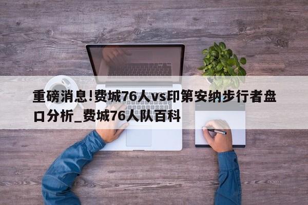 重磅消息!费城76人vs印第安纳步行者盘口分析_费城76人队百科