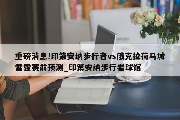 重磅消息!印第安纳步行者vs俄克拉荷马城雷霆赛前预测_印第安纳步行者球馆