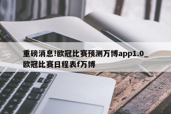 重磅消息!欧冠比赛预测万博app1.0_欧冠比赛日程表f万博