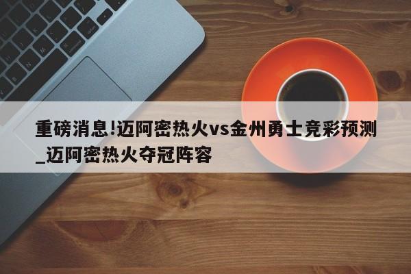 重磅消息!迈阿密热火vs金州勇士竞彩预测_迈阿密热火夺冠阵容