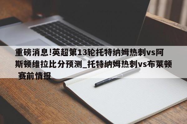 重磅消息!英超第13轮托特纳姆热刺vs阿斯顿维拉比分预测_托特纳姆热刺vs布莱顿 赛前情报