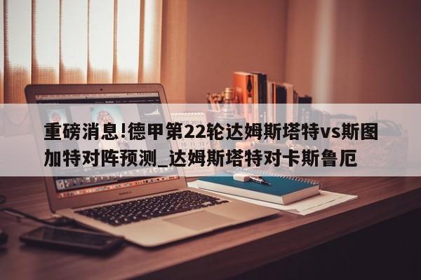 重磅消息!德甲第22轮达姆斯塔特vs斯图加特对阵预测_达姆斯塔特对卡斯鲁厄