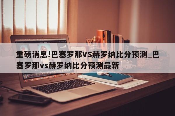 重磅消息!巴塞罗那VS赫罗纳比分预测_巴塞罗那vs赫罗纳比分预测最新