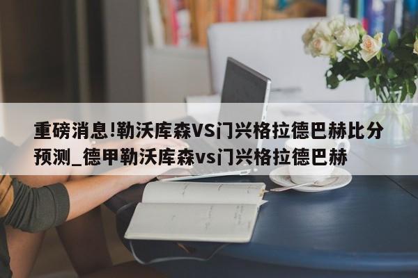 重磅消息!勒沃库森VS门兴格拉德巴赫比分预测_德甲勒沃库森vs门兴格拉德巴赫