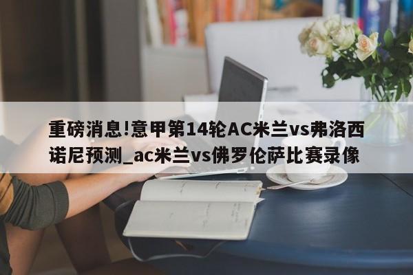 重磅消息!意甲第14轮AC米兰vs弗洛西诺尼预测_ac米兰vs佛罗伦萨比赛录像