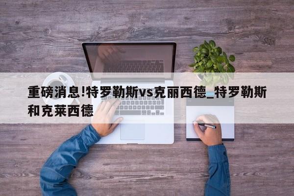 重磅消息!特罗勒斯vs克丽西德_特罗勒斯和克莱西德