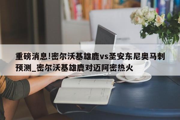 重磅消息!密尔沃基雄鹿vs圣安东尼奥马刺预测_密尔沃基雄鹿对迈阿密热火