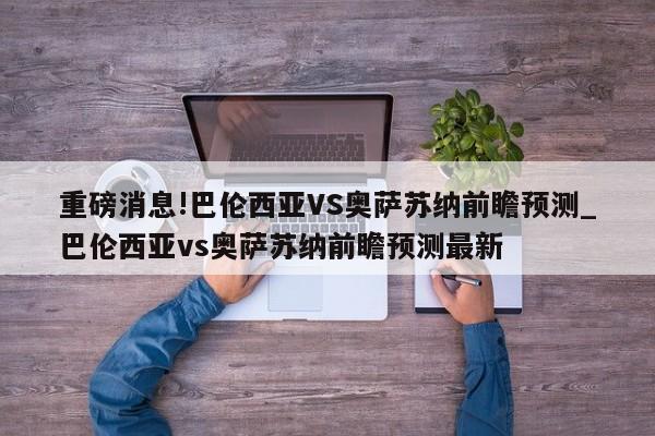 重磅消息!巴伦西亚VS奥萨苏纳前瞻预测_巴伦西亚vs奥萨苏纳前瞻预测最新