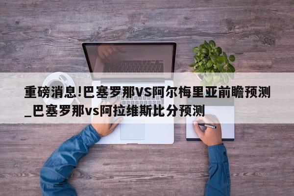 重磅消息!巴塞罗那VS阿尔梅里亚前瞻预测_巴塞罗那vs阿拉维斯比分预测