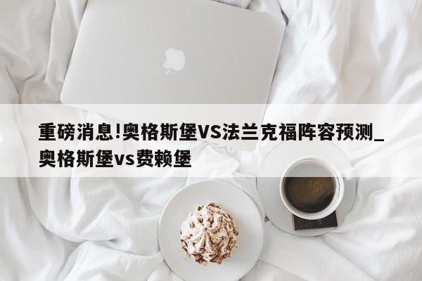 重磅消息!奥格斯堡VS法兰克福阵容预测_奥格斯堡vs费赖堡