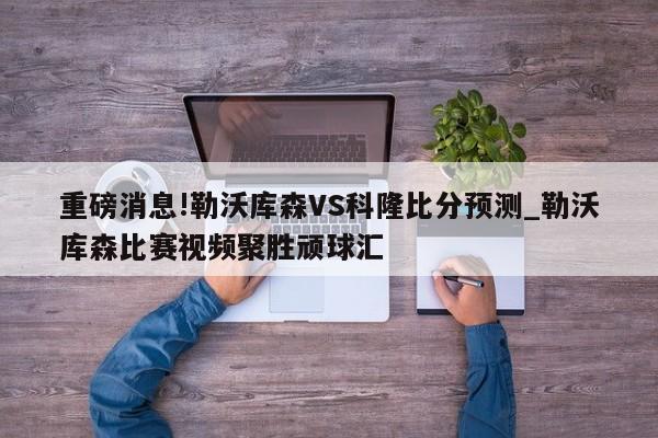 重磅消息!勒沃库森VS科隆比分预测_勒沃库森比赛视频聚胜顽球汇