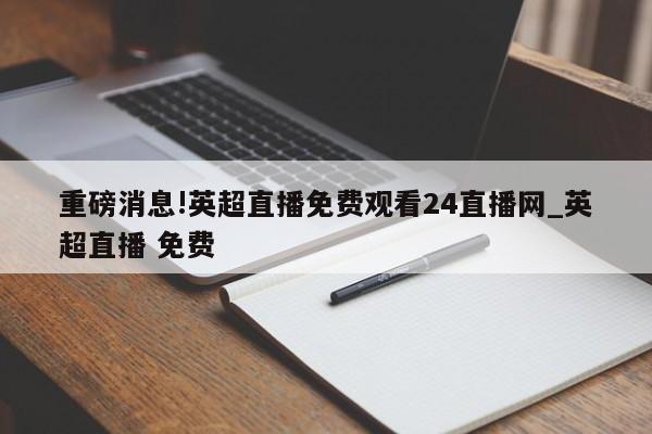 重磅消息!英超直播免费观看24直播网_英超直播 免费