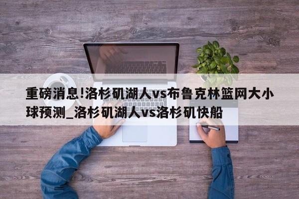 重磅消息!洛杉矶湖人vs布鲁克林篮网大小球预测_洛杉矶湖人vs洛杉矶快船