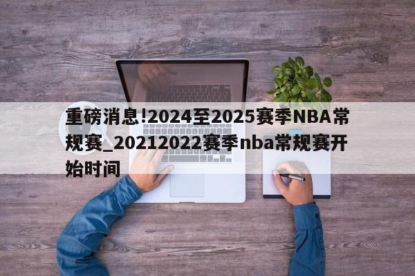 重磅消息!2024至2025赛季NBA常规赛_20212022赛季nba常规赛开始时间