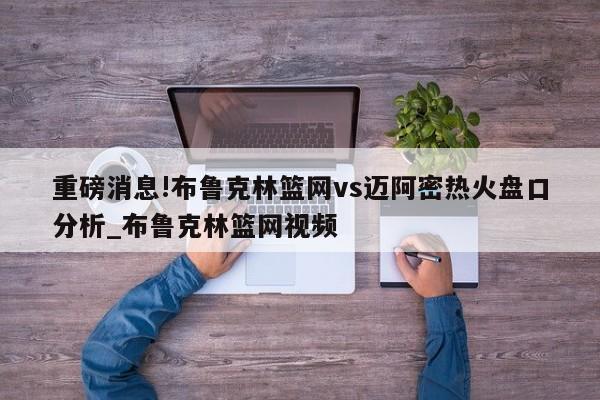 重磅消息!布鲁克林篮网vs迈阿密热火盘口分析_布鲁克林篮网视频