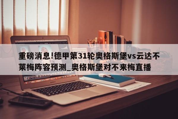 重磅消息!德甲第31轮奥格斯堡vs云达不莱梅阵容预测_奥格斯堡对不来梅直播