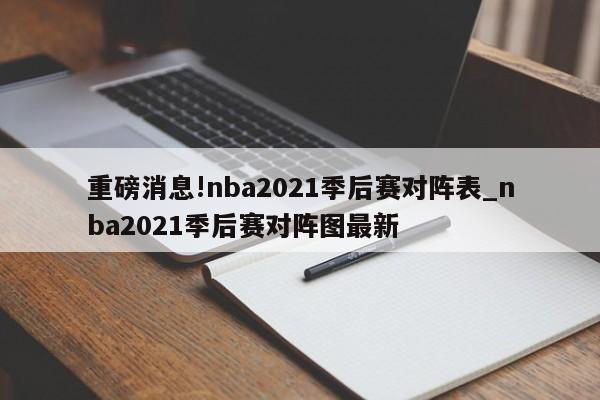 重磅消息!nba2021季后赛对阵表_nba2021季后赛对阵图最新