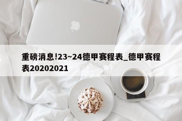 重磅消息!23～24德甲赛程表_德甲赛程表20202021