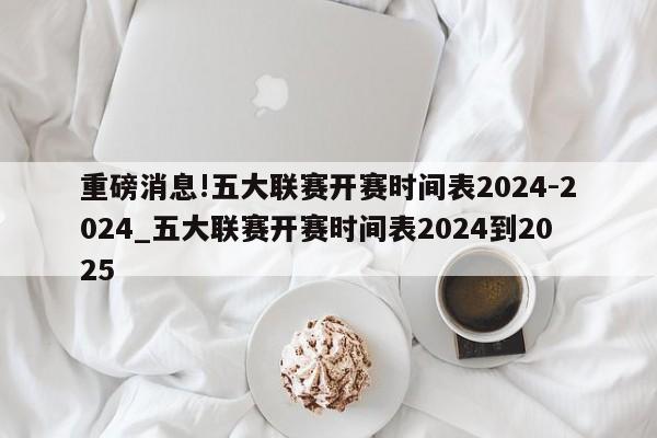 重磅消息!五大联赛开赛时间表2024-2024_五大联赛开赛时间表2024到2025