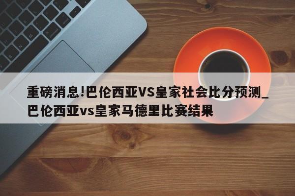 重磅消息!巴伦西亚VS皇家社会比分预测_巴伦西亚vs皇家马德里比赛结果