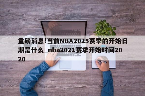 重磅消息!当前NBA2025赛季的开始日期是什么_nba2021赛季开始时间2020