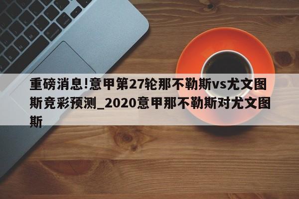 重磅消息!意甲第27轮那不勒斯vs尤文图斯竞彩预测_2020意甲那不勒斯对尤文图斯