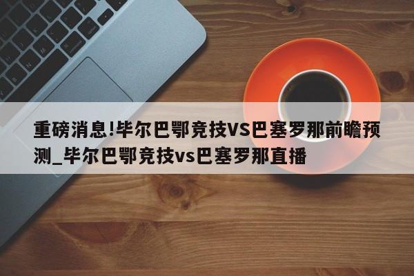 重磅消息!毕尔巴鄂竞技VS巴塞罗那前瞻预测_毕尔巴鄂竞技vs巴塞罗那直播