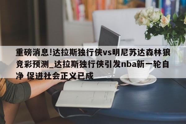 重磅消息!达拉斯独行侠vs明尼苏达森林狼竞彩预测_达拉斯独行侠引发nba新一轮自净 促进社会正义已成