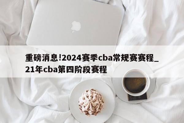 重磅消息!2024赛季cba常规赛赛程_21年cba第四阶段赛程