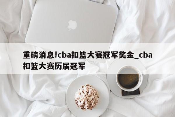 重磅消息!cba扣篮大赛冠军奖金_cba扣篮大赛历届冠军