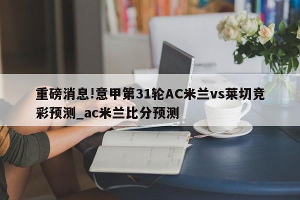 重磅消息!意甲第31轮AC米兰vs莱切竞彩预测_ac米兰比分预测