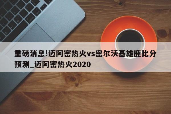 重磅消息!迈阿密热火vs密尔沃基雄鹿比分预测_迈阿密热火2020