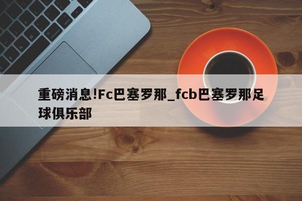 重磅消息!Fc巴塞罗那_fcb巴塞罗那足球俱乐部