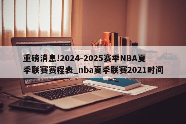 重磅消息!2024-2025赛季NBA夏季联赛赛程表_nba夏季联赛2021时间