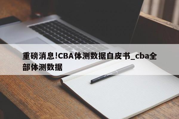 重磅消息!CBA体测数据白皮书_cba全部体测数据