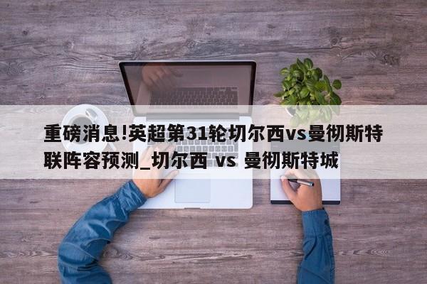 重磅消息!英超第31轮切尔西vs曼彻斯特联阵容预测_切尔西 vs 曼彻斯特城