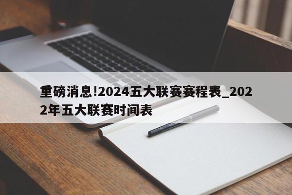 重磅消息!2024五大联赛赛程表_2022年五大联赛时间表